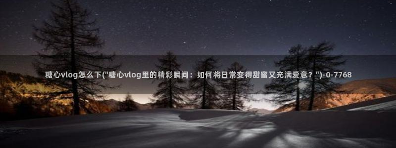 糖心vlog入口网页：糖心vlog怎么下(\